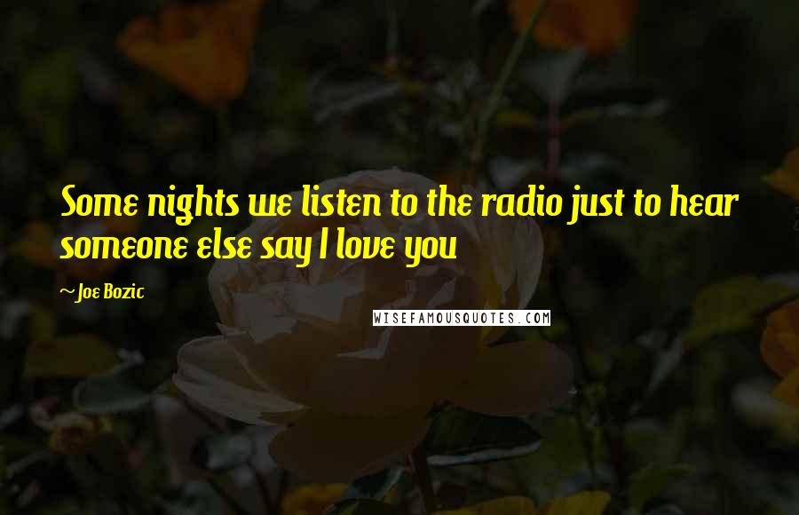 Joe Bozic Quotes: Some nights we listen to the radio just to hear someone else say I love you