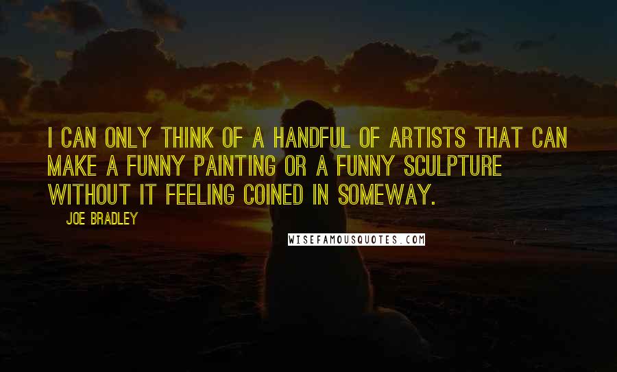 Joe Bradley Quotes: I can only think of a handful of artists that can make a funny painting or a funny sculpture without it feeling coined in someway.