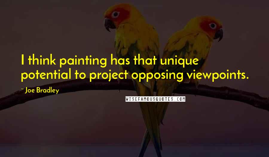 Joe Bradley Quotes: I think painting has that unique potential to project opposing viewpoints.