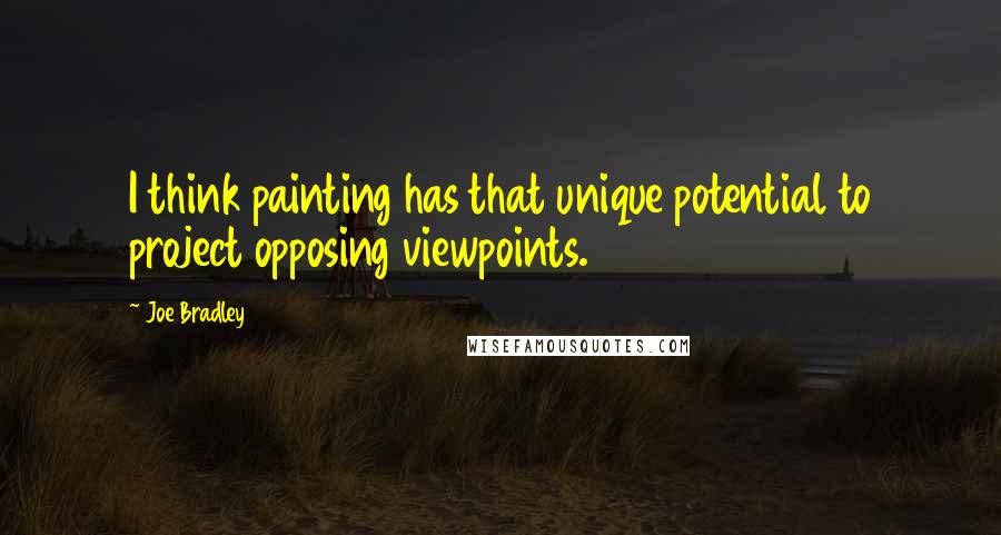Joe Bradley Quotes: I think painting has that unique potential to project opposing viewpoints.