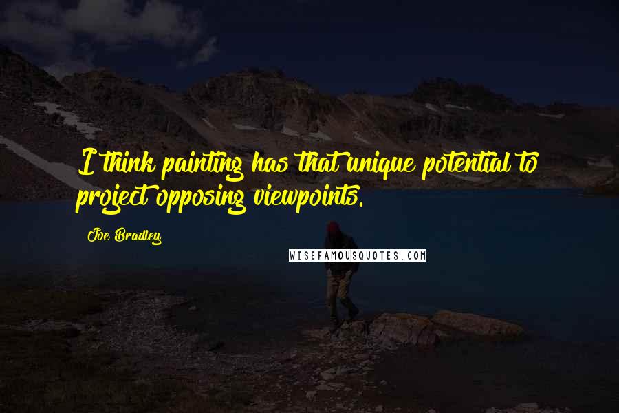 Joe Bradley Quotes: I think painting has that unique potential to project opposing viewpoints.