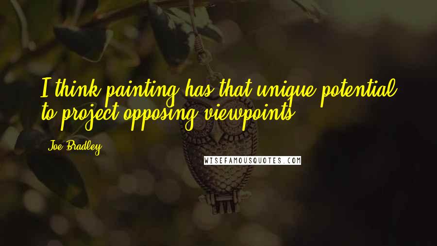 Joe Bradley Quotes: I think painting has that unique potential to project opposing viewpoints.