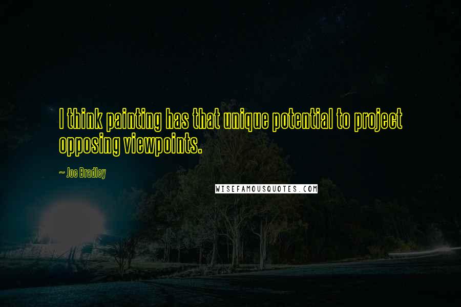 Joe Bradley Quotes: I think painting has that unique potential to project opposing viewpoints.