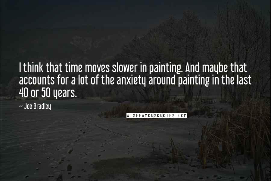 Joe Bradley Quotes: I think that time moves slower in painting. And maybe that accounts for a lot of the anxiety around painting in the last 40 or 50 years.