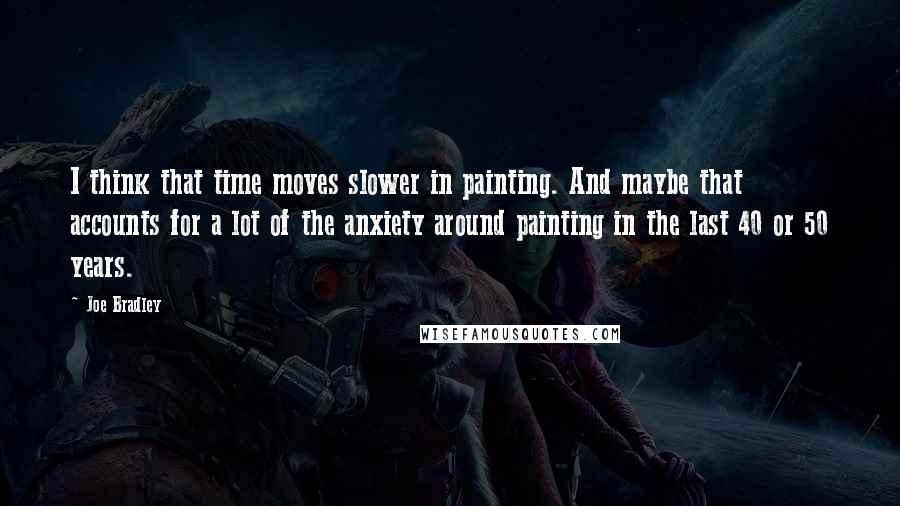 Joe Bradley Quotes: I think that time moves slower in painting. And maybe that accounts for a lot of the anxiety around painting in the last 40 or 50 years.