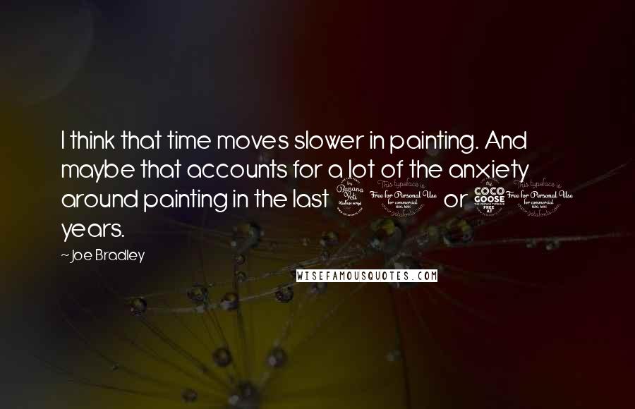 Joe Bradley Quotes: I think that time moves slower in painting. And maybe that accounts for a lot of the anxiety around painting in the last 40 or 50 years.
