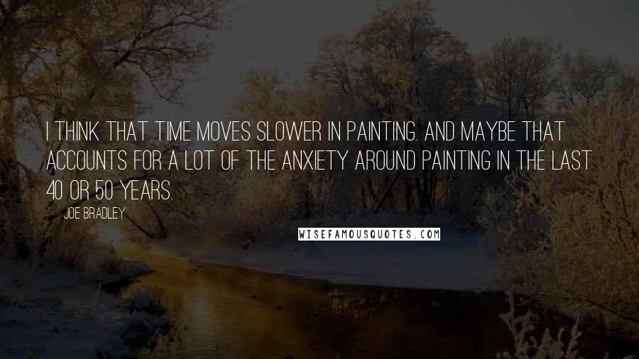 Joe Bradley Quotes: I think that time moves slower in painting. And maybe that accounts for a lot of the anxiety around painting in the last 40 or 50 years.