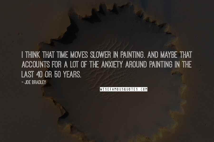 Joe Bradley Quotes: I think that time moves slower in painting. And maybe that accounts for a lot of the anxiety around painting in the last 40 or 50 years.