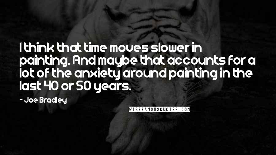 Joe Bradley Quotes: I think that time moves slower in painting. And maybe that accounts for a lot of the anxiety around painting in the last 40 or 50 years.