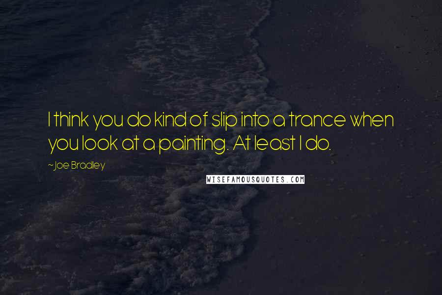 Joe Bradley Quotes: I think you do kind of slip into a trance when you look at a painting. At least I do.