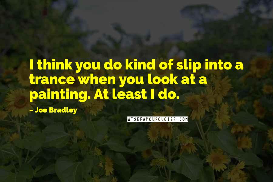 Joe Bradley Quotes: I think you do kind of slip into a trance when you look at a painting. At least I do.