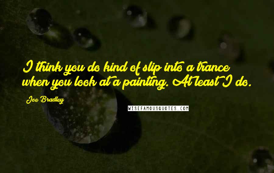 Joe Bradley Quotes: I think you do kind of slip into a trance when you look at a painting. At least I do.