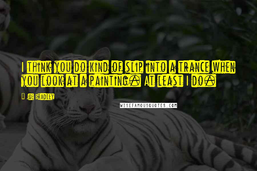 Joe Bradley Quotes: I think you do kind of slip into a trance when you look at a painting. At least I do.