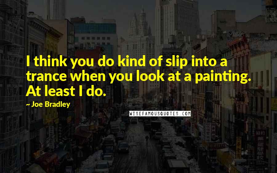 Joe Bradley Quotes: I think you do kind of slip into a trance when you look at a painting. At least I do.