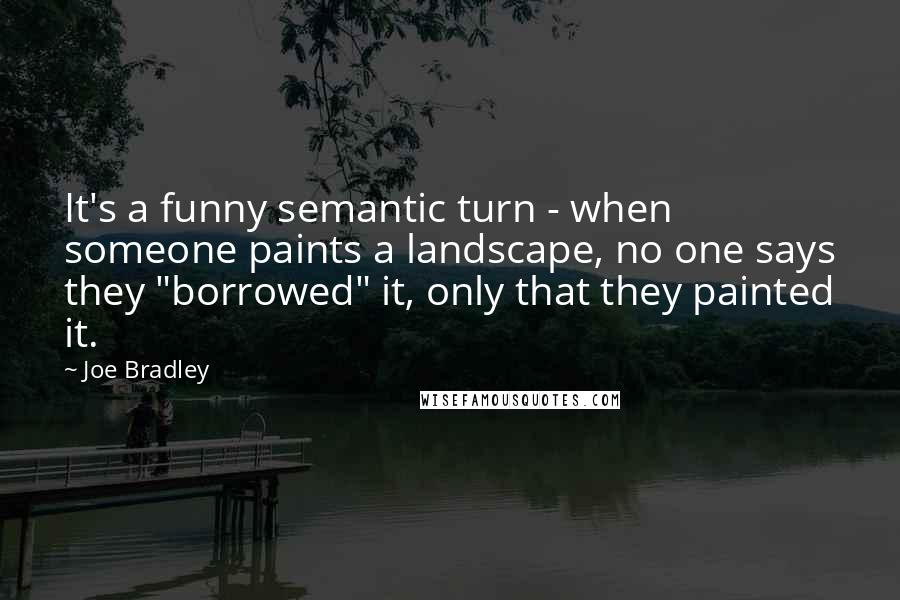 Joe Bradley Quotes: It's a funny semantic turn - when someone paints a landscape, no one says they "borrowed" it, only that they painted it.