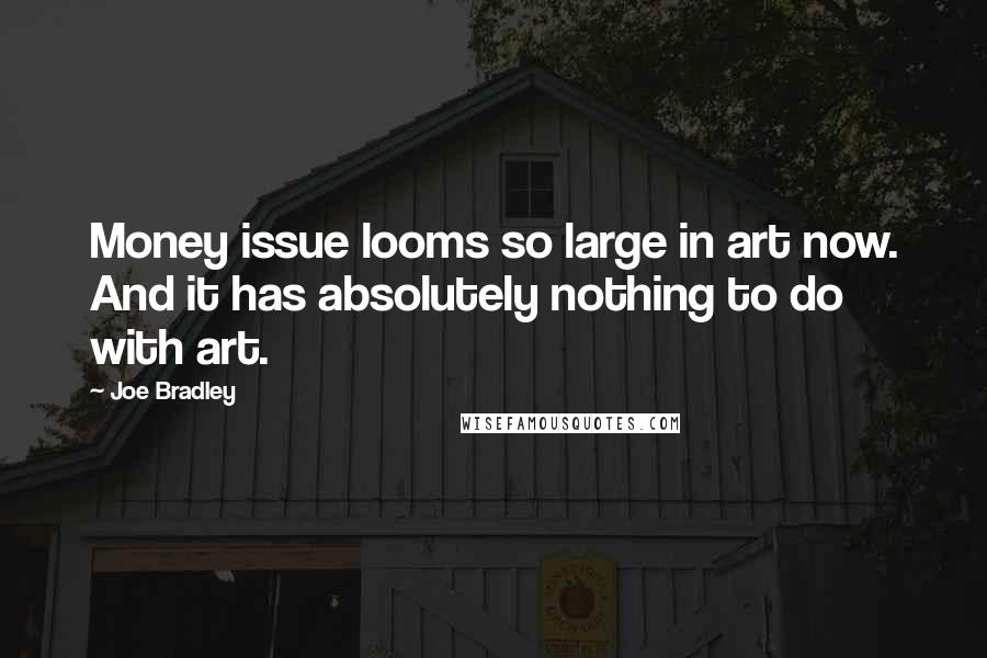 Joe Bradley Quotes: Money issue looms so large in art now. And it has absolutely nothing to do with art.