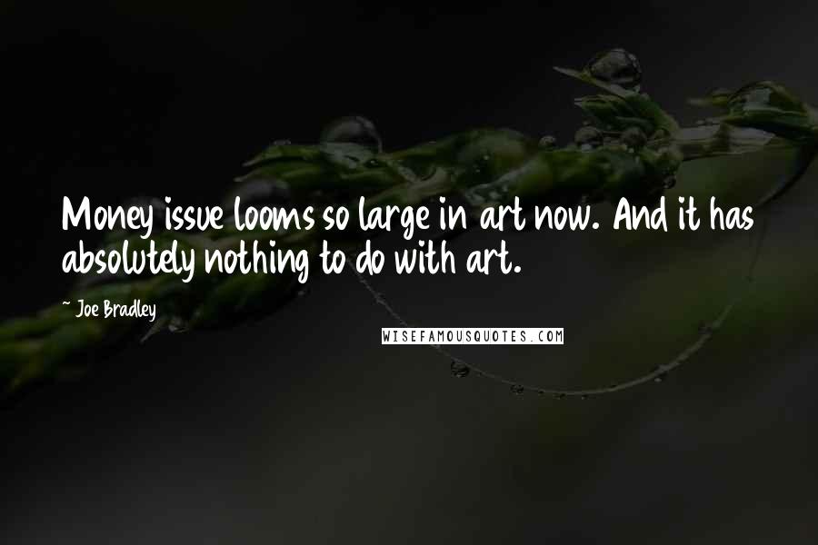 Joe Bradley Quotes: Money issue looms so large in art now. And it has absolutely nothing to do with art.