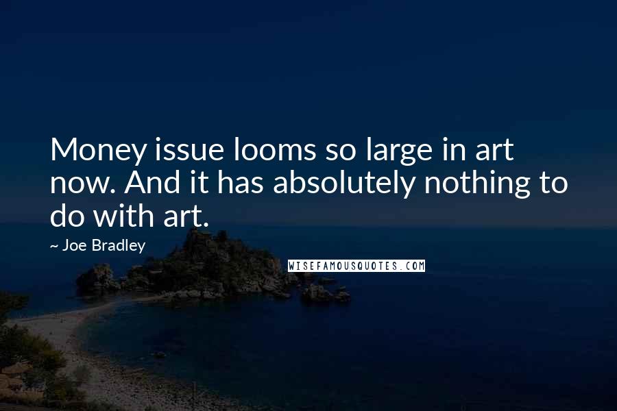Joe Bradley Quotes: Money issue looms so large in art now. And it has absolutely nothing to do with art.