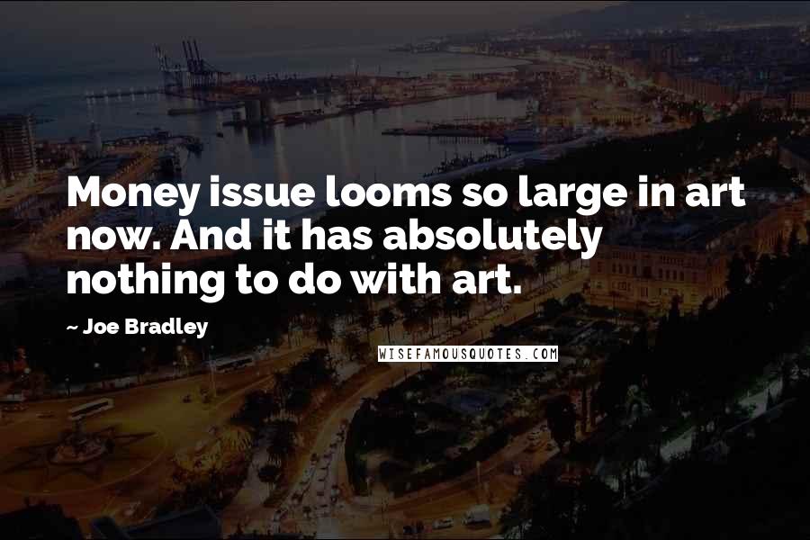 Joe Bradley Quotes: Money issue looms so large in art now. And it has absolutely nothing to do with art.