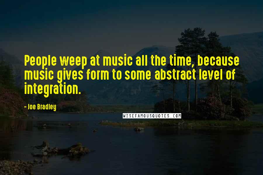 Joe Bradley Quotes: People weep at music all the time, because music gives form to some abstract level of integration.