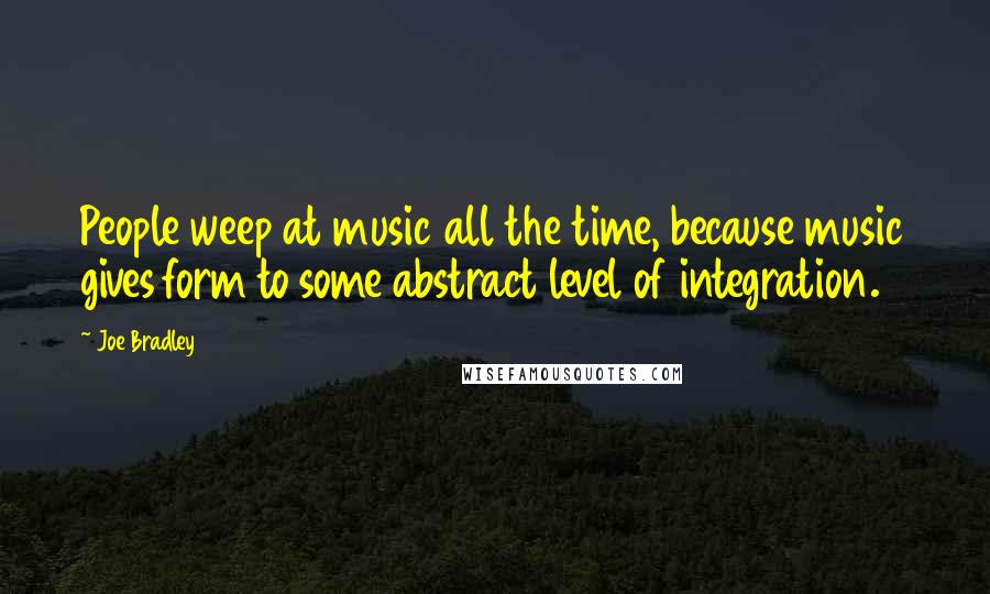 Joe Bradley Quotes: People weep at music all the time, because music gives form to some abstract level of integration.