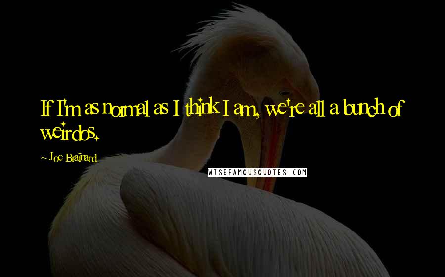 Joe Brainard Quotes: If I'm as normal as I think I am, we're all a bunch of weirdos.