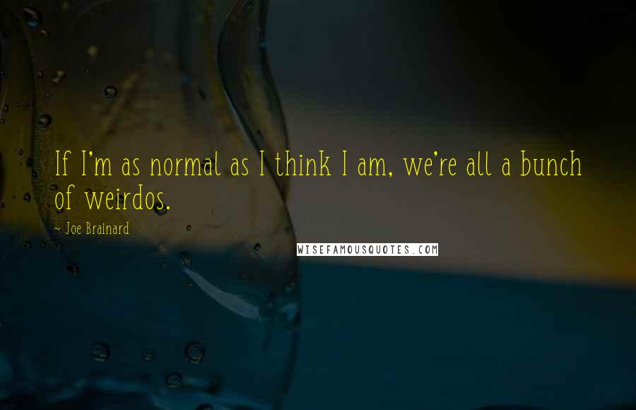 Joe Brainard Quotes: If I'm as normal as I think I am, we're all a bunch of weirdos.