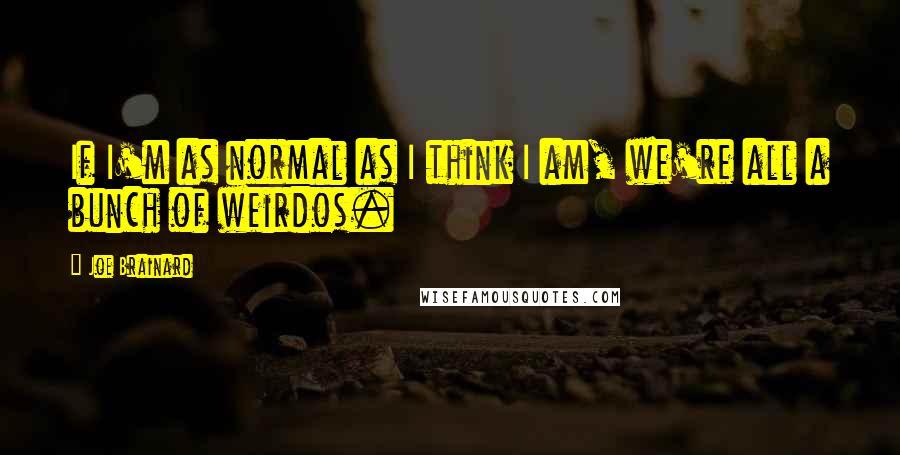 Joe Brainard Quotes: If I'm as normal as I think I am, we're all a bunch of weirdos.