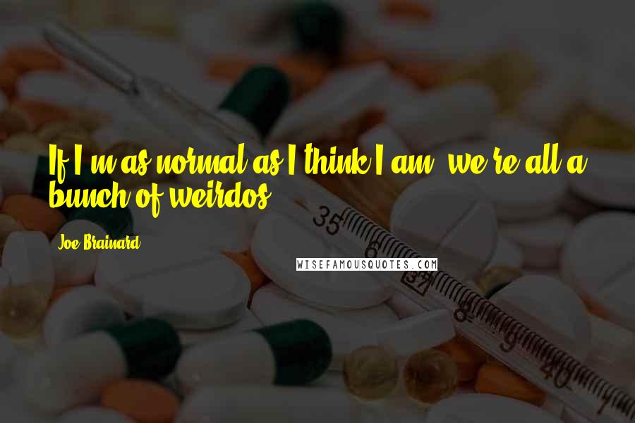 Joe Brainard Quotes: If I'm as normal as I think I am, we're all a bunch of weirdos.