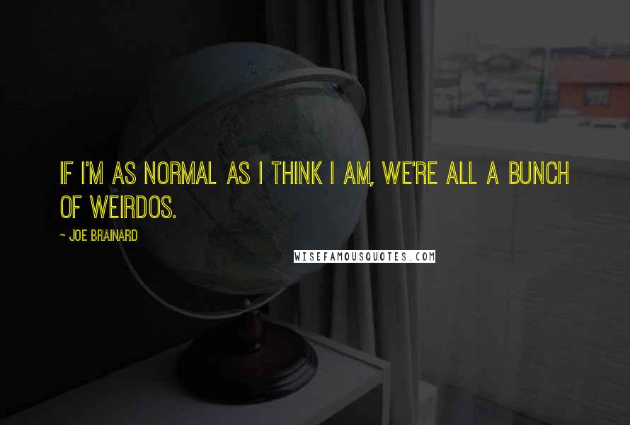 Joe Brainard Quotes: If I'm as normal as I think I am, we're all a bunch of weirdos.