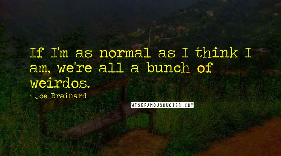 Joe Brainard Quotes: If I'm as normal as I think I am, we're all a bunch of weirdos.