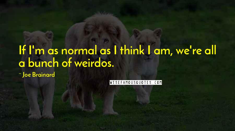 Joe Brainard Quotes: If I'm as normal as I think I am, we're all a bunch of weirdos.
