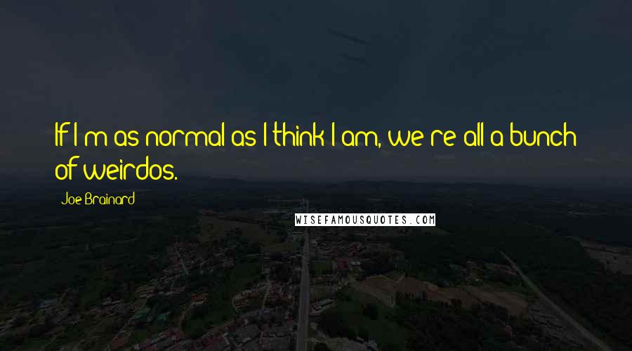 Joe Brainard Quotes: If I'm as normal as I think I am, we're all a bunch of weirdos.