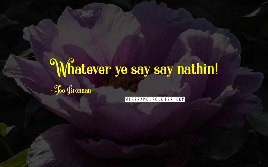 Joe Brennan Quotes: Whatever ye say say nathin!