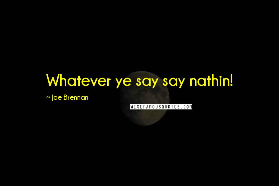 Joe Brennan Quotes: Whatever ye say say nathin!