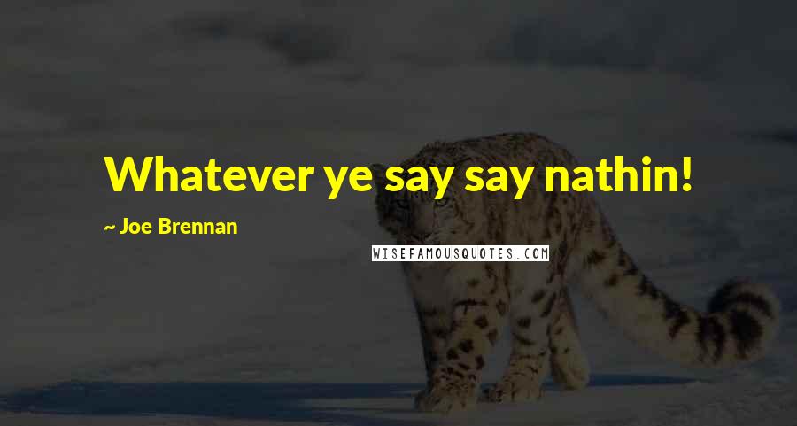 Joe Brennan Quotes: Whatever ye say say nathin!