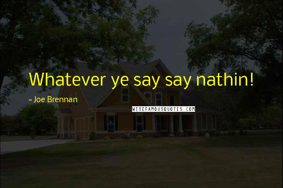 Joe Brennan Quotes: Whatever ye say say nathin!