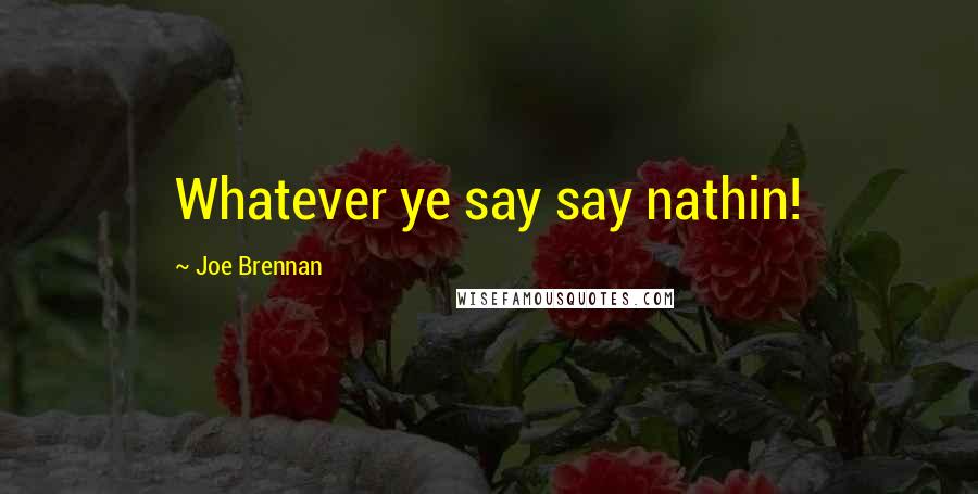 Joe Brennan Quotes: Whatever ye say say nathin!