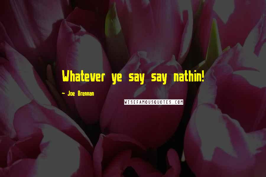 Joe Brennan Quotes: Whatever ye say say nathin!