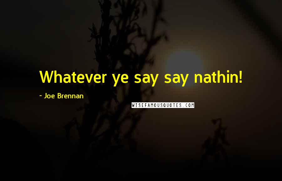 Joe Brennan Quotes: Whatever ye say say nathin!