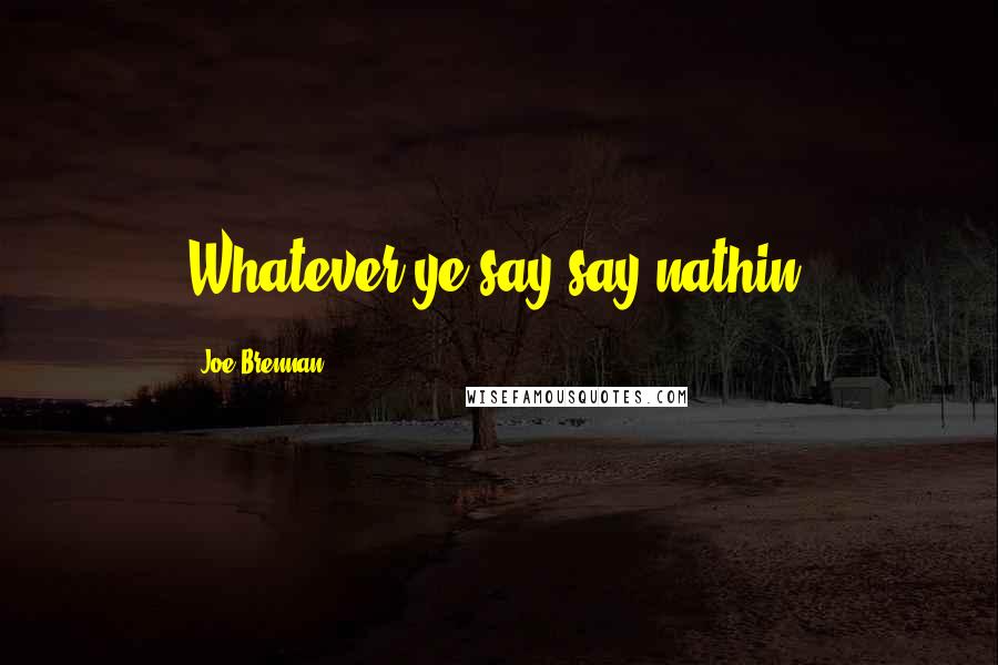 Joe Brennan Quotes: Whatever ye say say nathin!