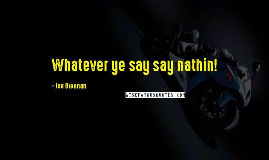 Joe Brennan Quotes: Whatever ye say say nathin!