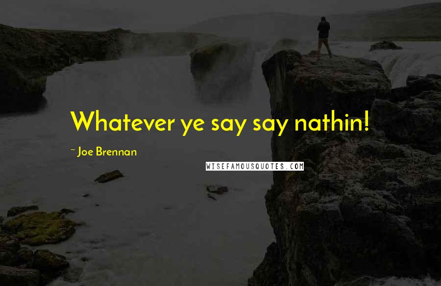 Joe Brennan Quotes: Whatever ye say say nathin!