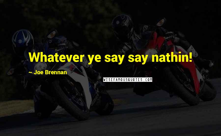 Joe Brennan Quotes: Whatever ye say say nathin!