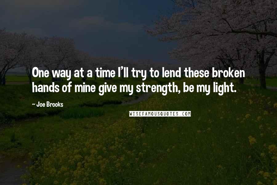 Joe Brooks Quotes: One way at a time I'll try to lend these broken hands of mine give my strength, be my light.