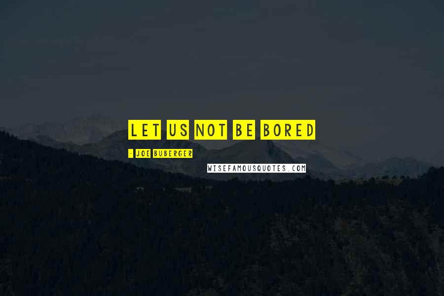 Joe Buberger Quotes: Let us not be bored