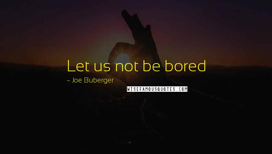 Joe Buberger Quotes: Let us not be bored