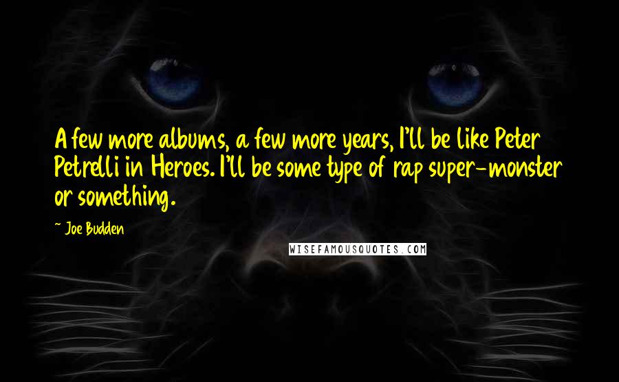 Joe Budden Quotes: A few more albums, a few more years, I'll be like Peter Petrelli in Heroes. I'll be some type of rap super-monster or something.