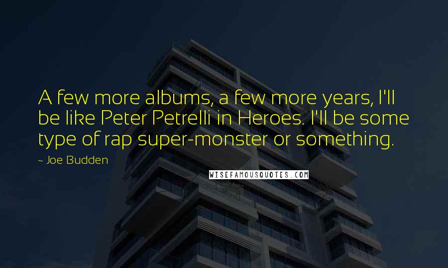 Joe Budden Quotes: A few more albums, a few more years, I'll be like Peter Petrelli in Heroes. I'll be some type of rap super-monster or something.