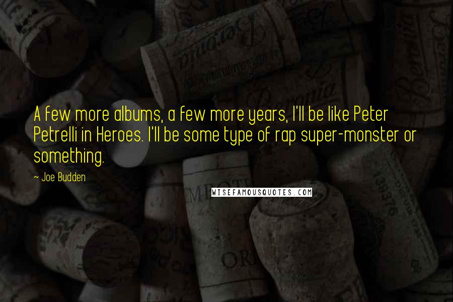 Joe Budden Quotes: A few more albums, a few more years, I'll be like Peter Petrelli in Heroes. I'll be some type of rap super-monster or something.